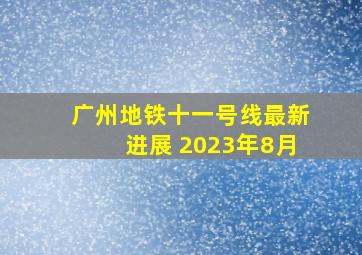 广州地铁十一号线最新进展 2023年8月